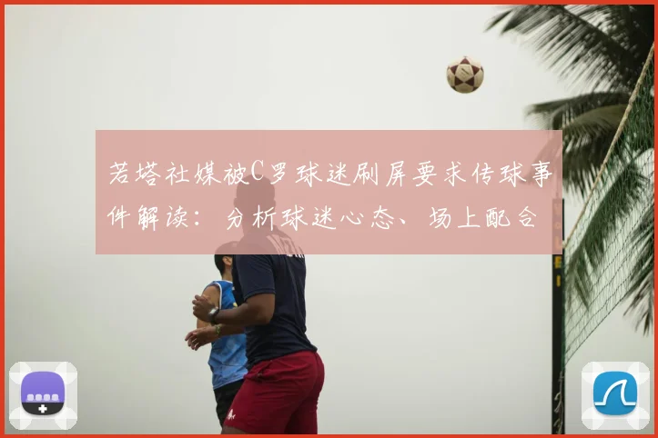 若塔社媒被C罗球迷刷屏要求传球事件解读：分析球迷心态、场上配合关系及足球圈极端行为案例
