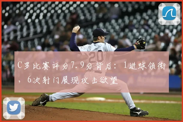 C罗比赛评分7.9分背后：1进球领衔，6次射门展现攻击欲望