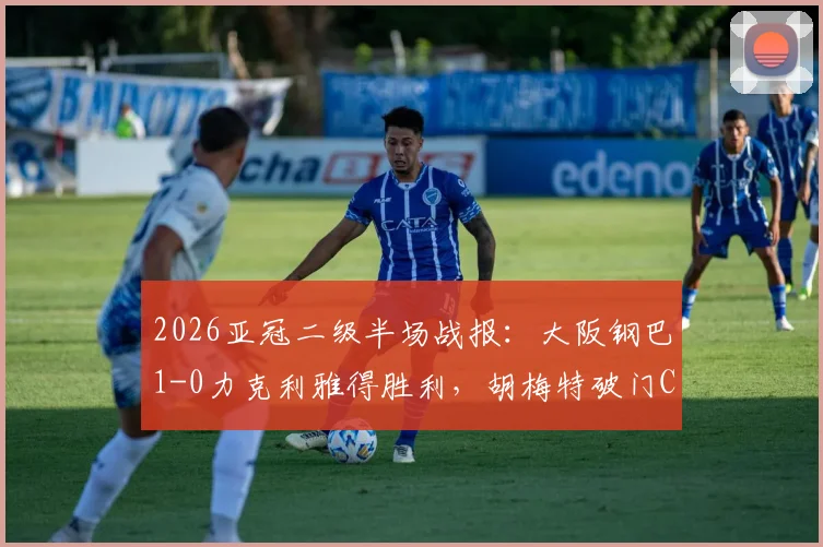 2026亚冠二级半场战报：大阪钢巴1-0力克利雅得胜利，胡梅特破门C罗错失关键机会