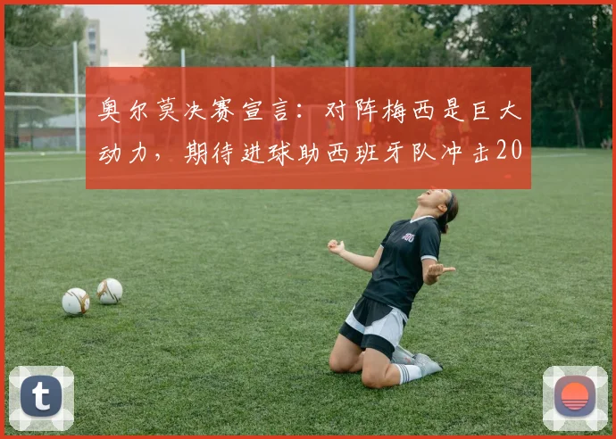 奥尔莫决赛宣言:对阵梅西是巨大动力,期待进球助西班牙队冲击2026欧洲杯冠军