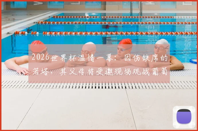 2026世界杯温情一幕:因伤缺席的若塔,其父母将受邀现场观战葡萄牙首秀