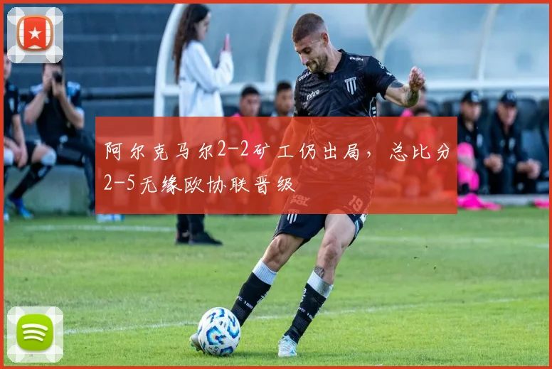 阿尔克马尔2-2矿工仍出局,总比分2-5无缘欧协联晋级