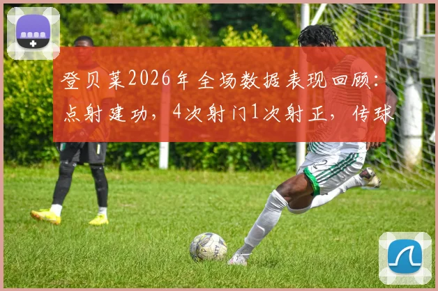 登贝莱2026年全场数据表现回顾：点射建功，4次射门1次射正，传球成功率84.4%评估