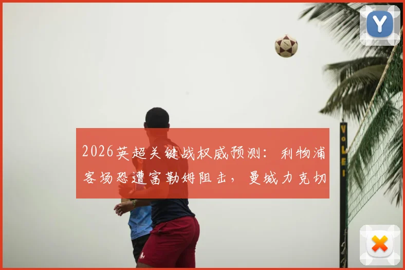 2026英超关键战权威预测：利物浦客场恐遭富勒姆阻击，曼城力克切尔西，热刺难取三分