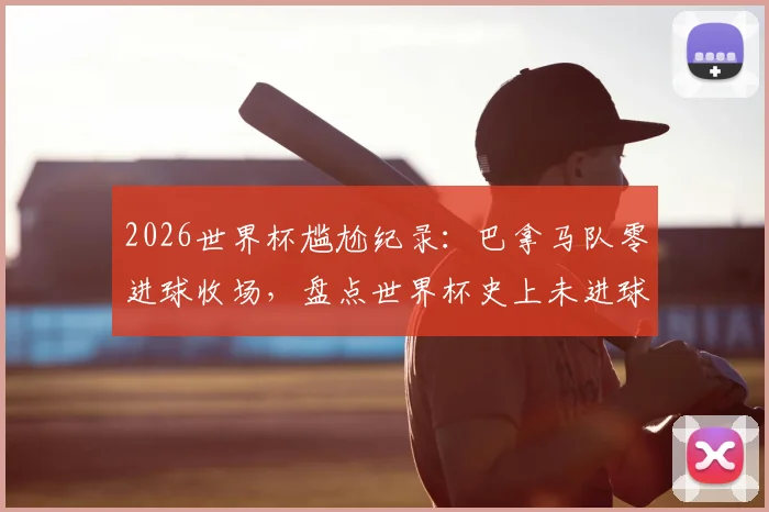 2026世界杯尴尬纪录：巴拿马队零进球收场，盘点世界杯史上未进球球队与实力分析