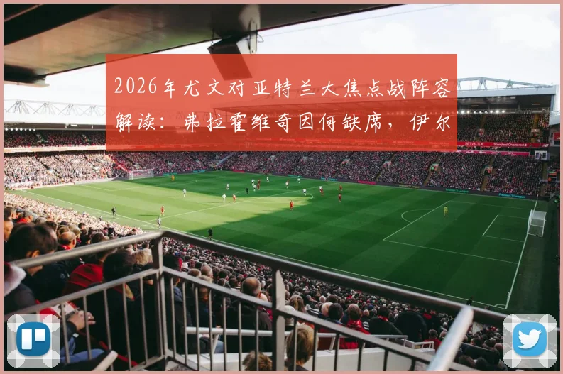 2026年尤文对亚特兰大焦点战阵容解读:弗拉霍维奇因何缺席,伊尔迪兹能否挑起大梁?附双方历史交锋回顾