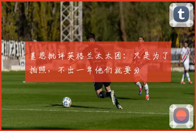 基恩批评英格兰太太团:只是为了拍照,不出一年他们就要分