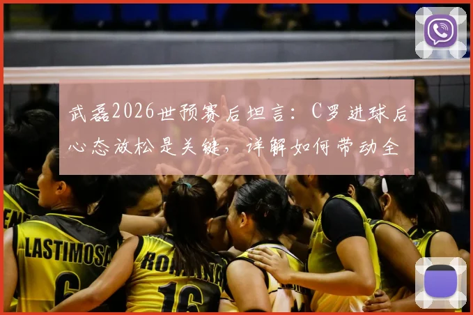 武磊2026世预赛后坦言：C罗进球后心态放松是关键，详解如何带动全队配合传球