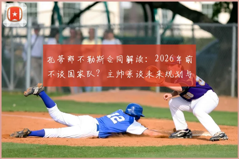 孔蒂那不勒斯合同解读:2026年前不谈国家队?主帅亲谈未来规划与传闻回应