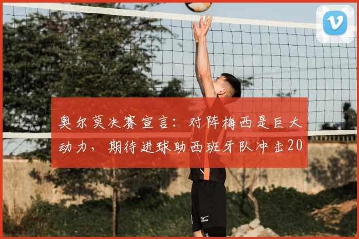 奥尔莫决赛宣言：对阵梅西是巨大动力，期待进球助西班牙队冲击2026欧洲杯冠军