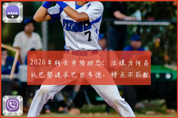 2026年转会市场动态：法媒为何否认巴黎追求巴尔韦德，特点不匹配与皇马高要价成主因