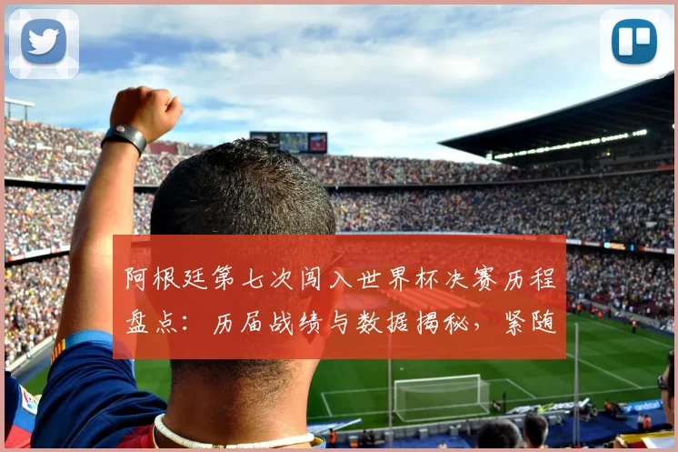 阿根廷第七次闯入世界杯决赛历程盘点：历届战绩与数据揭秘，紧随德国队之后的历史第二强队分析