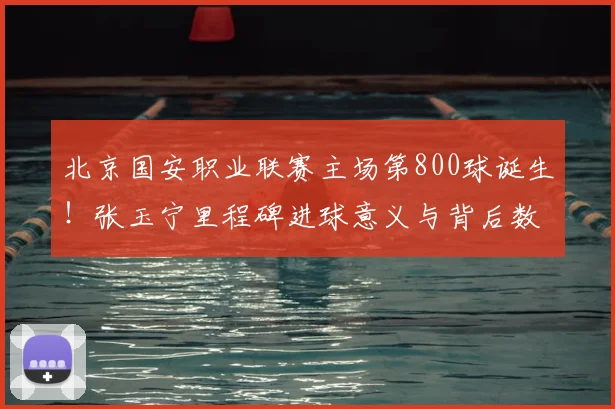 北京国安职业联赛主场第800球诞生!张玉宁里程碑进球意义与背后数据全解析