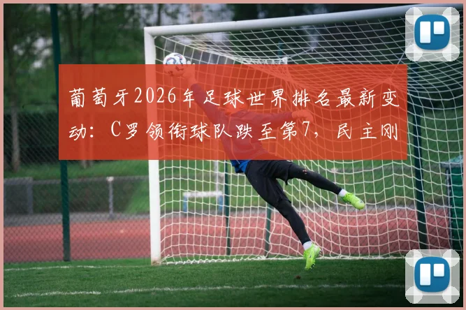 葡萄牙2026年足球世界排名最新变动：C罗领衔球队跌至第7，民主刚果表现抢眼飙升第43位