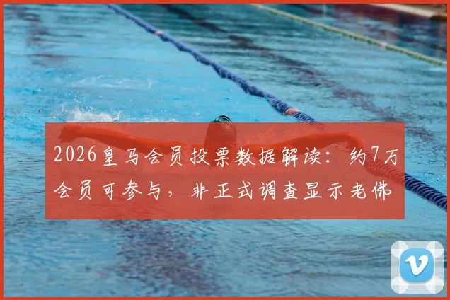 2026皇马会员投票数据解读：约7万会员可参与，非正式调查显示老佛爷支持率53%背后详情