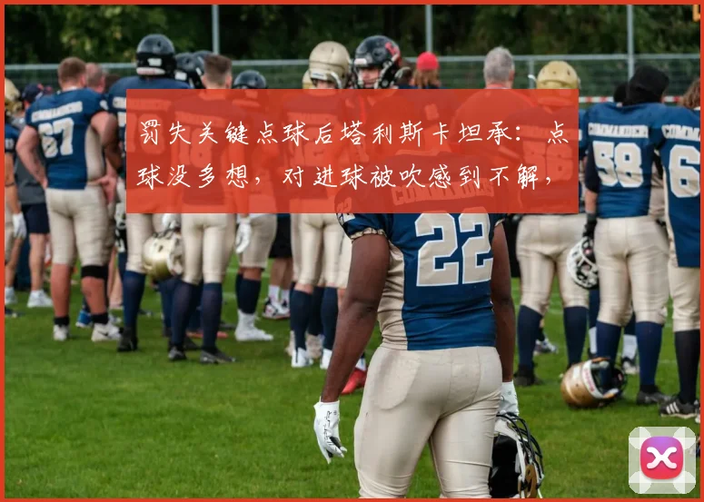 罚失关键点球后塔利斯卡坦承：点球没多想，对进球被吹感到不解，回顾2026赛季争议瞬间
