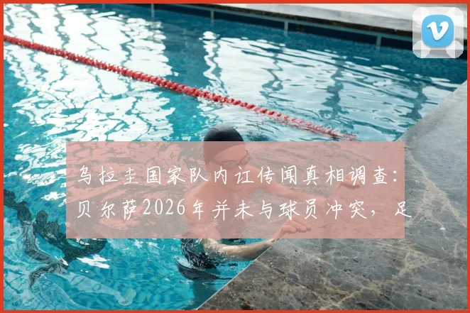 乌拉圭国家队内讧传闻真相调查：贝尔萨2026年并未与球员冲突，足协为何对媒体表达不满？