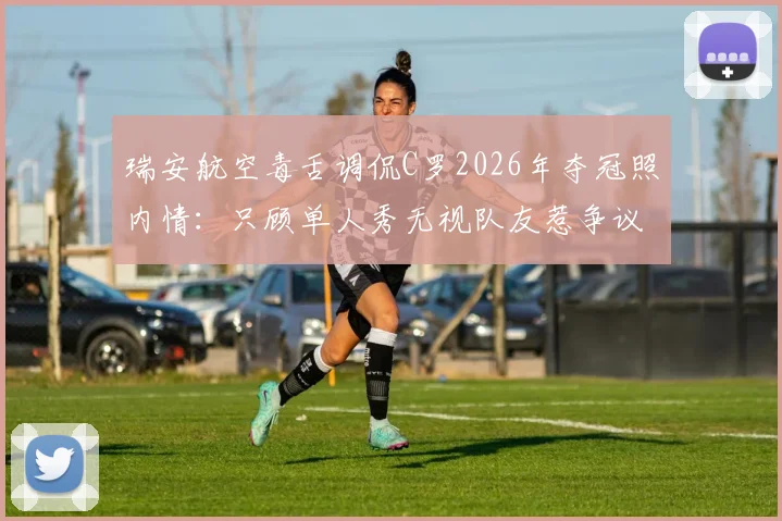 瑞安航空毒舌调侃C罗2026年夺冠照内情:只顾单人秀无视队友惹争议,球星社媒晒照究竟有无“潜规则”?