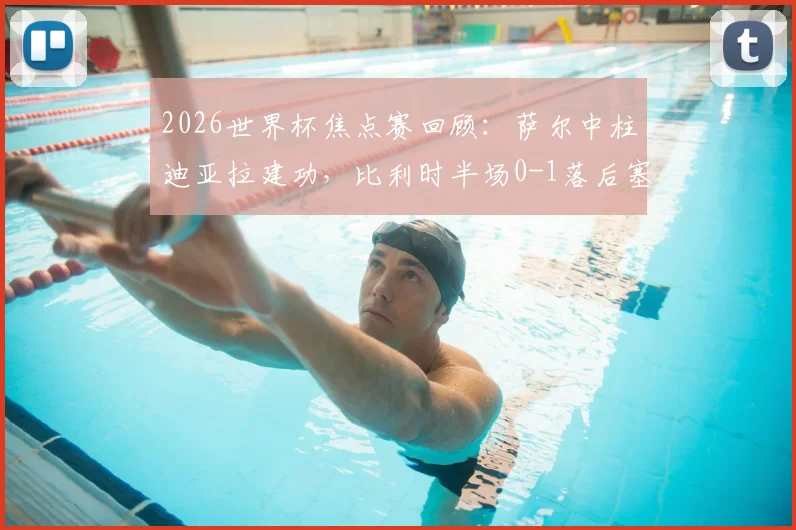 2026世界杯焦点赛回顾：萨尔中柱迪亚拉建功，比利时半场0-1落后塞内加尔，战术复盘与胜负关键分析