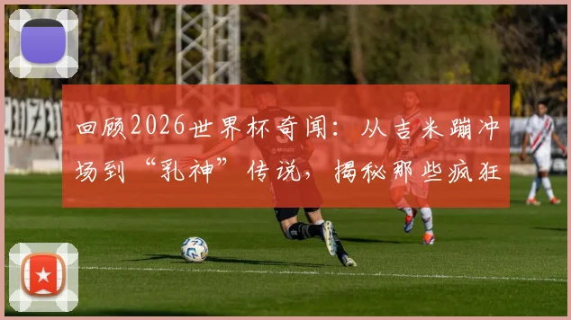 回顾2026世界杯奇闻:从吉米蹦冲场到“乳神”传说,揭秘那些疯狂球迷背后的真实故事