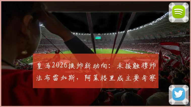 皇马2026换帅新动向：未接触穆帅法布雷加斯，阿莱格里成主要考察目标，零点电台独家解读