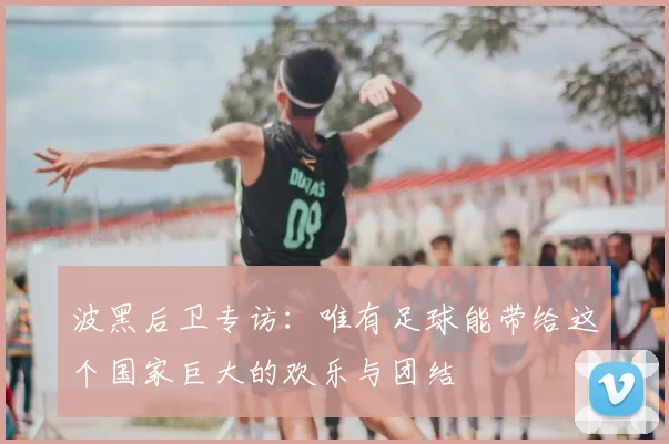 波黑后卫专访：唯有足球能带给这个国家巨大的欢乐与团结
