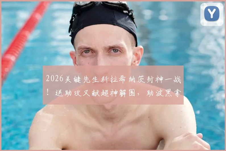 2026关键先生科拉希纳茨封神一战!送助攻又献超神解围,助波黑拿下关键胜利