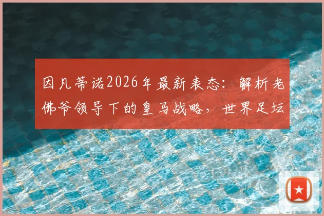 因凡蒂诺2026年最新表态：解析老佛爷领导下的皇马战略，世界足坛未来趋势全解读
