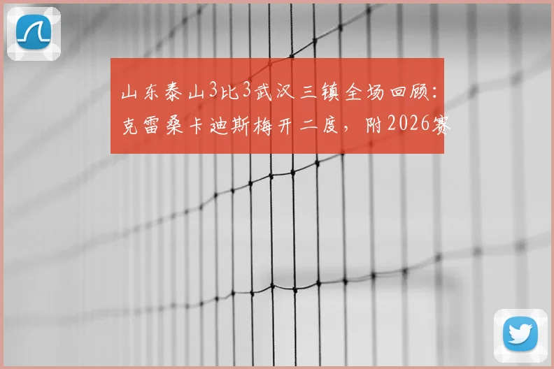 山东泰山3比3武汉三镇全场回顾：克雷桑卡迪斯梅开二度，附2026赛季关键数据与技术统计
