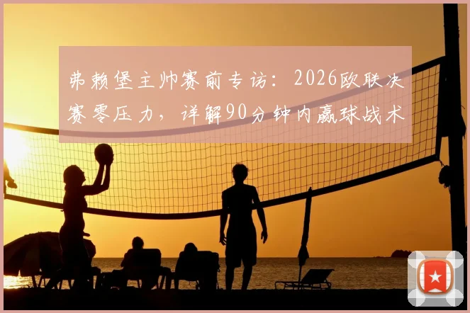 弗赖堡主帅赛前专访：2026欧联决赛零压力，详解90分钟内赢球战术部署与球队心态
