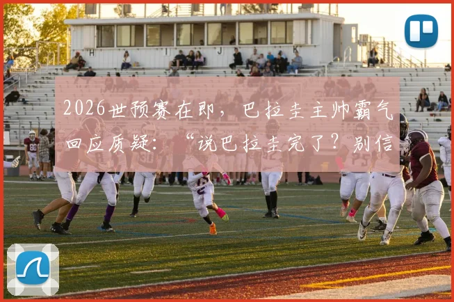 2026世预赛在即，巴拉圭主帅霸气回应质疑：“说巴拉圭完了？别信！”，实力分析与未来展望全解析