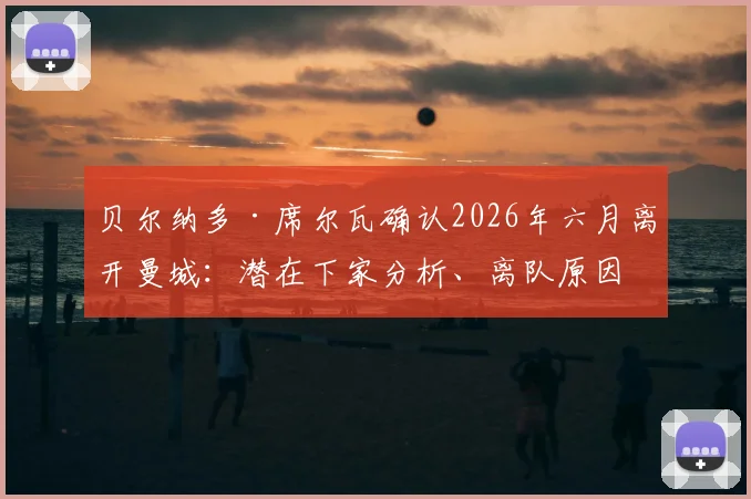 贝尔纳多·席尔瓦确认2026年六月离开曼城：潜在下家分析、离队原因解读与转会市场最新动态