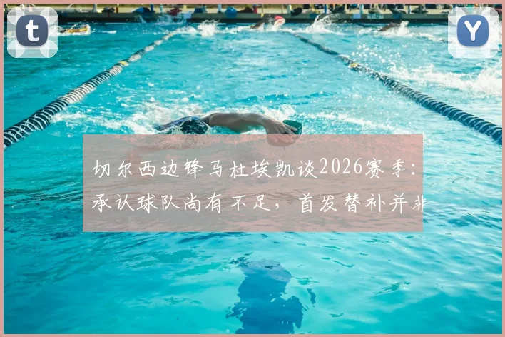 切尔西边锋马杜埃凯谈2026赛季：承认球队尚有不足，首发替补并非首要考量