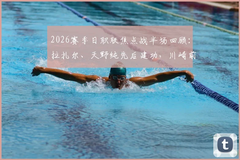 2026赛季日职联焦点战半场回顾：拉扎尔、天野纯先后建功，川崎前锋与横滨水手1-1战平