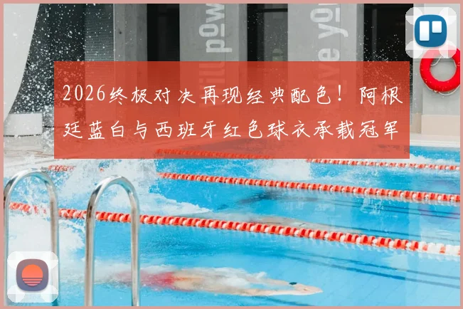 2026终极对决再现经典配色！阿根廷蓝白与西班牙红色球衣承载冠军传统，资深记者罗马诺深度解读