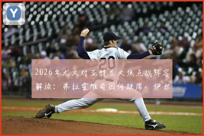 2026年尤文对亚特兰大焦点战阵容解读:弗拉霍维奇因何缺席,伊尔迪兹能否挑起大梁?附双方历史交锋回顾