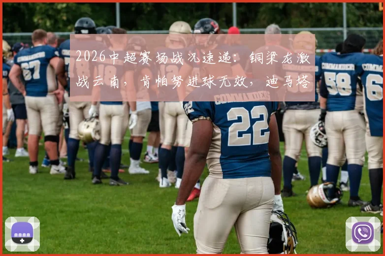 2026中超赛场战况速递：铜梁龙激战云南，肯帕努进球无效，迪马塔错失破门良机，半场0-0战平