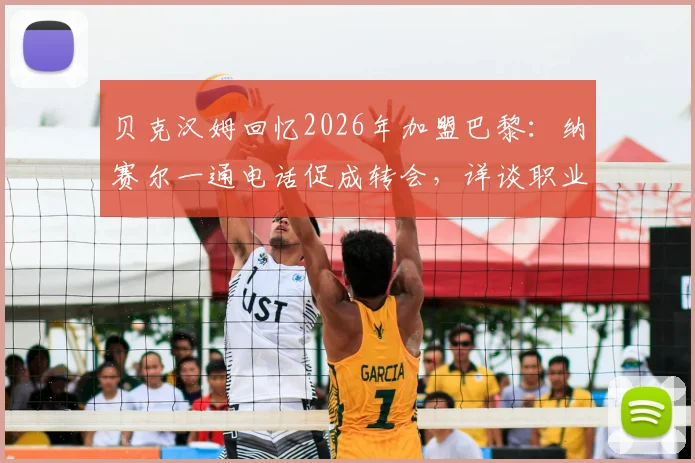 贝克汉姆回忆2026年加盟巴黎：纳赛尔一通电话促成转会，详谈职业生涯最后一站选择细节