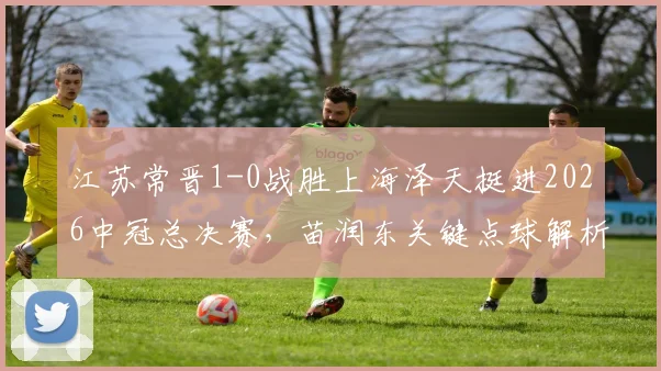 江苏常晋1-0战胜上海泽天挺进2026中冠总决赛，苗润东关键点球解析