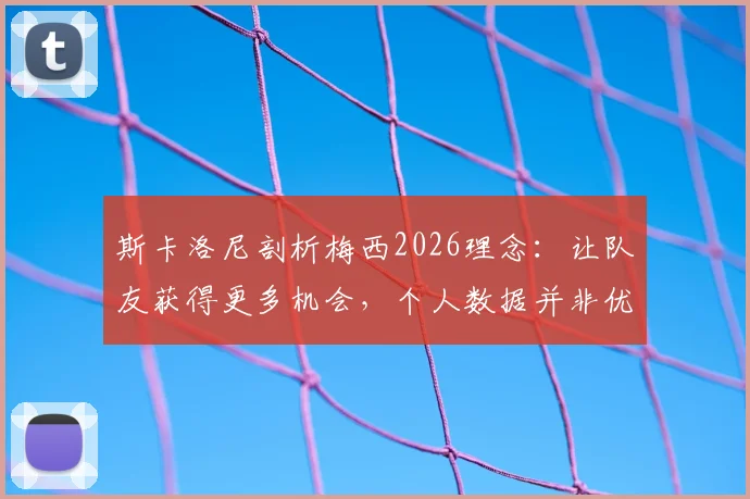 斯卡洛尼剖析梅西2026理念：让队友获得更多机会，个人数据并非优先考虑