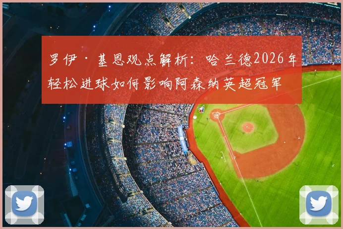 罗伊·基恩观点解析:哈兰德2026年轻松进球如何影响阿森纳英超冠军争夺?曼城vs枪手争冠走势分析