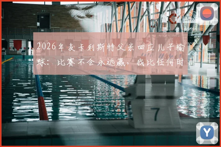 2026年麦卡利斯特父亲回应儿子输球：比赛不会永远赢，我比任何时候都更以你为傲