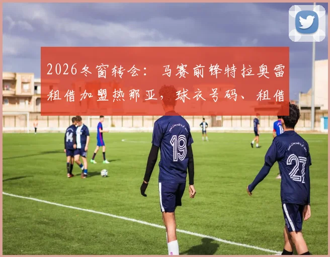 2026冬窗转会：马赛前锋特拉奥雷租借加盟热那亚，球衣号码、租借费用及买断条款详情解读