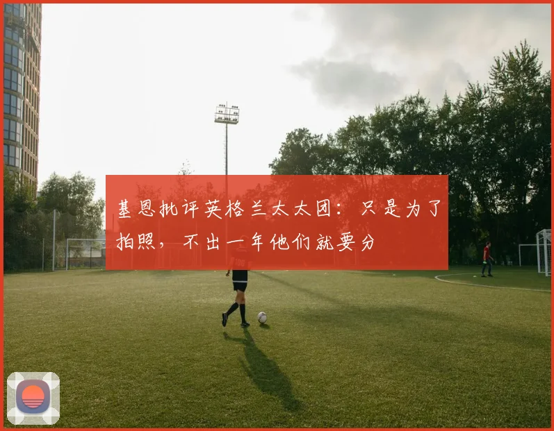 基恩批评英格兰太太团：只是为了拍照，不出一年他们就要分