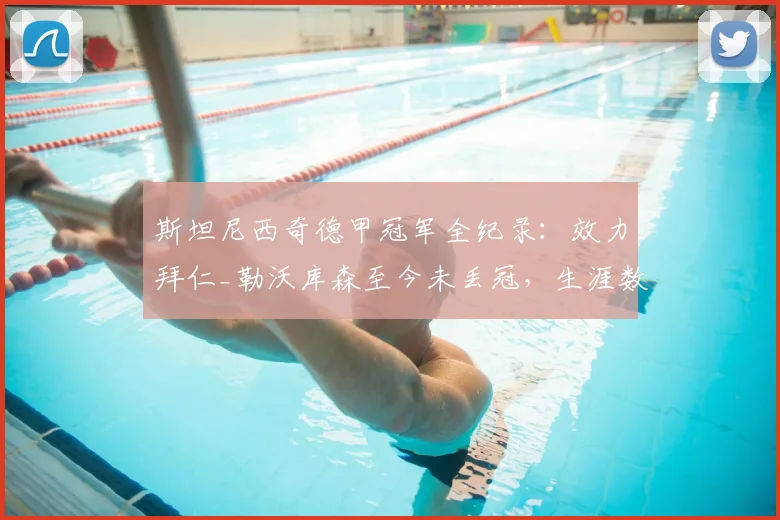 斯坦尼西奇德甲冠军全纪录：效力拜仁_勒沃库森至今未丢冠，生涯数据与2026赛季表现解析