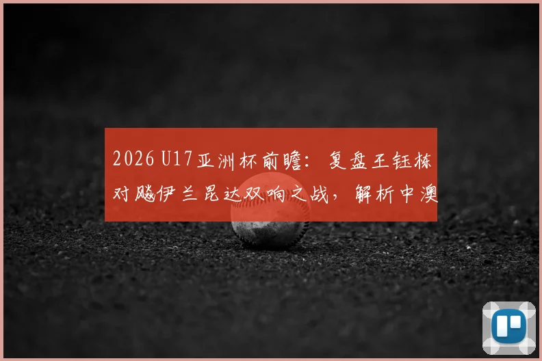 2026 U17亚洲杯前瞻：复盘王钰栋对飚伊兰昆达双响之战，解析中澳未来之星技术特点与成长轨迹