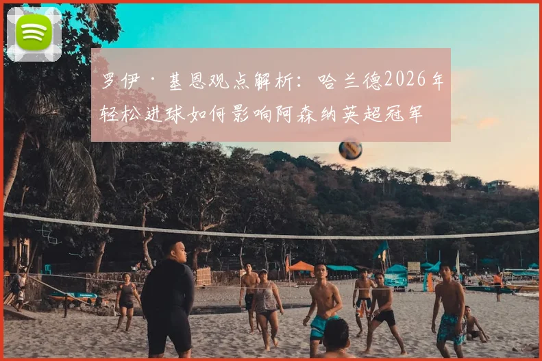 罗伊·基恩观点解析：哈兰德2026年轻松进球如何影响阿森纳英超冠军争夺？曼城vs枪手争冠走势分析