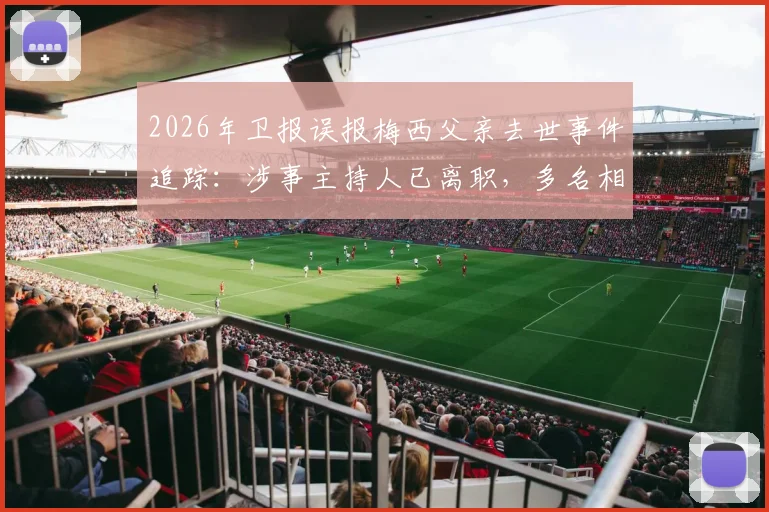 2026年卫报误报梅西父亲去世事件追踪：涉事主持人已离职，多名相关员工被解雇