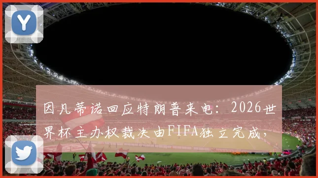 因凡蒂诺回应特朗普来电：2026世界杯主办权裁决由FIFA独立完成，背后有哪些不为人知的足坛政治博弈？