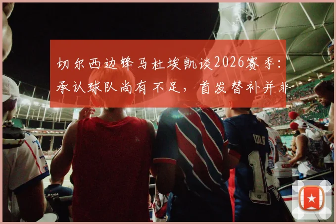 切尔西边锋马杜埃凯谈2026赛季：承认球队尚有不足，首发替补并非首要考量
